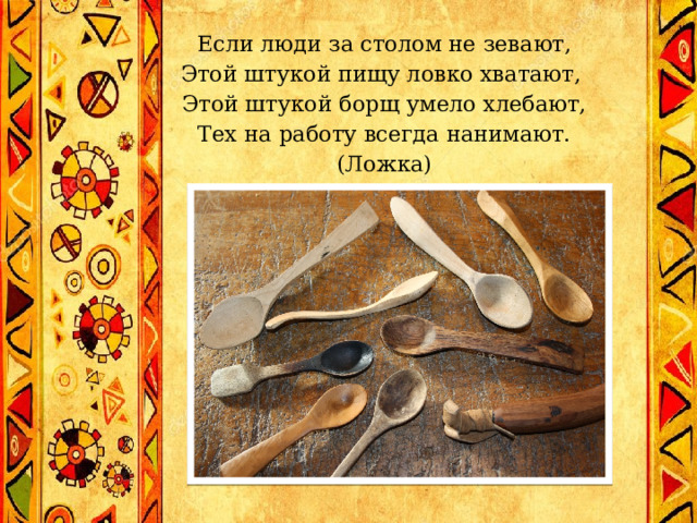 Если люди за столом не зевают,  Этой штукой пищу ловко хватают,   Этой штукой борщ умело хлебают,  Тех на работу всегда нанимают.  (Ложка)   