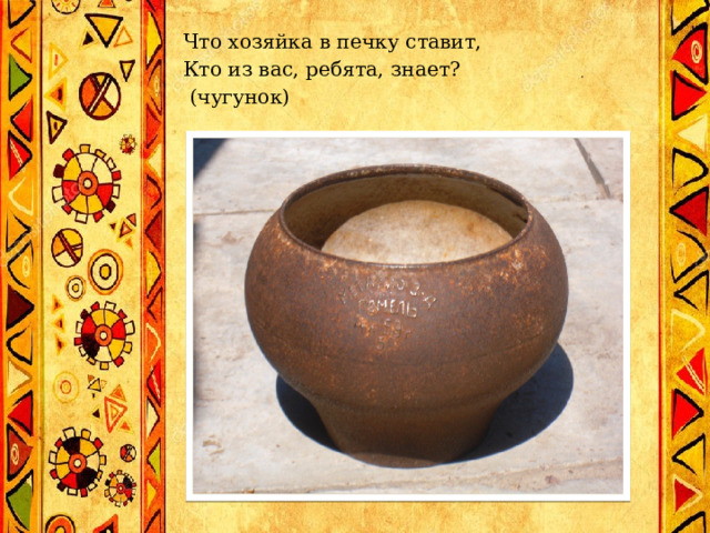 Что хозяйка в печку ставит,  Кто из вас, ребята, знает?  (чугунок)   