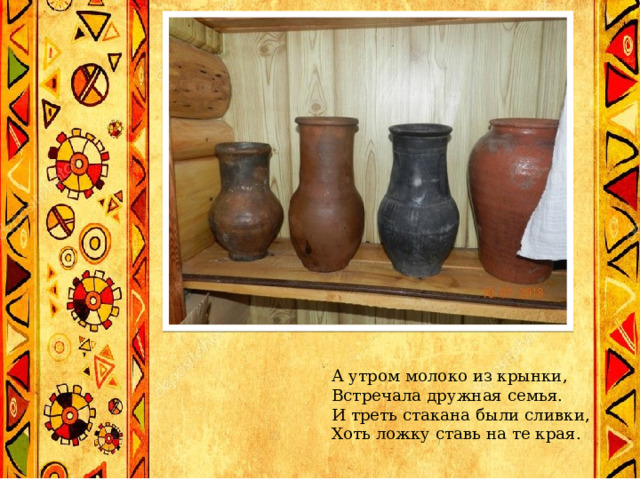 А утром молоко из крынки,  Встречала дружная семья.  И треть стакана были сливки,  Хоть ложку ставь на те края. 