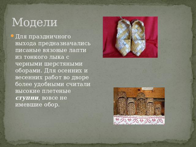 Модели Для праздничного выхода предназначались писаные вязовые лапти из тонкого лыка с черными шерстяными оборами. Для осенних и весенних работ во дворе более удобными считали высокие плетеные ступни , вовсе не имевшие обор.    