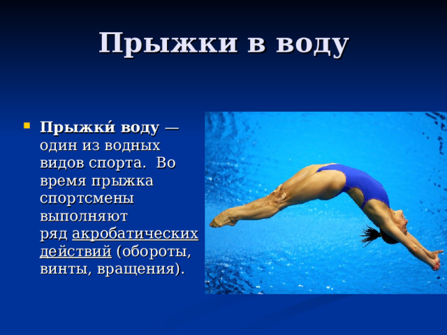 Прыжки в воду Прыжки́ воду  — один из водных видов спорта.  Во время прыжка спортсмены выполняют ряд  акробатических действий  (обороты, винты, вращения). 