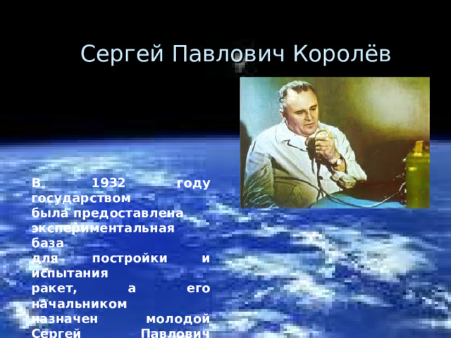 Сергей Павлович Королёв В 1932 году государством была предоставлена экспериментальная база для постройки и испытания ракет, а его начальником назначен молодой Сергей Павлович Королев.  