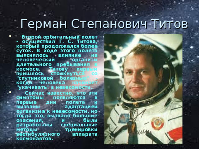 Герман Степанович Титов  Второй орбитальный полет - осуществил Г. С. Титова, который продолжался более суток. В ходе этого полета выяснялось влияние на человеческий организм длительного пребывания в космосе. Титову первым пришлось столкнуться со 