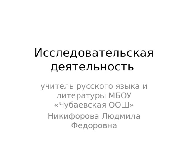 Исследовательская деятельность учитель русского языка и литературы МБОУ «Чубаевская ООШ» Никифорова Людмила Федоровна 