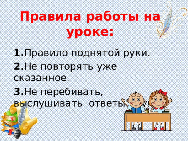 Правила работы на уроке: 1. Правило поднятой руки. 2. Не повторять уже сказанное. 3. Не перебивать, выслушивать ответы других. 