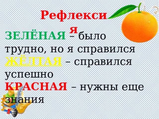 Рефлексия ЗЕЛЁНАЯ  – было трудно, но я справился ЖЁЛТАЯ  – справился успешно КРАСНАЯ  – нужны еще знания 