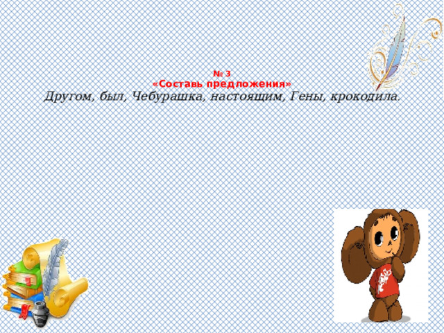      № 3  «Составь предложения»  Другом, был, Чебурашка, настоящим, Гены, крокодила .   