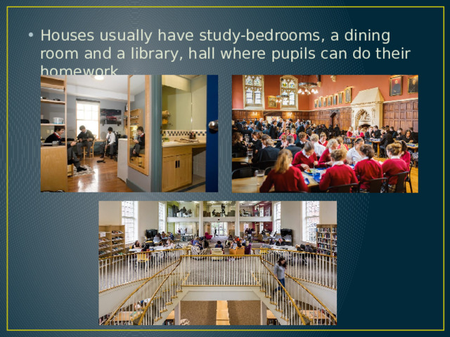 Houses usually have study-bedrooms, a dining room and a library, hall where pupils can do their homework. 