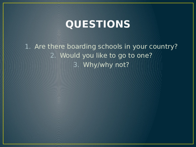 QUESTIONS Are there boarding schools in your country? Would you like to go to one? Why/why not? 