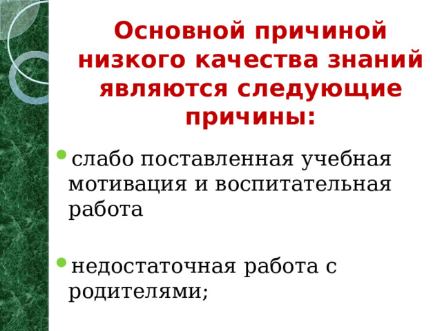   Основной причиной низкого качества знаний являются следующие причины:    слабо поставленная учебная мотивация и воспитательная работа  недостаточная работа с родителями;         