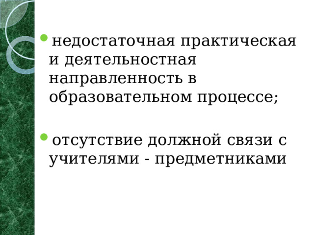 недостаточная практическая и деятельностная направленность в образовательном процессе;  отсутствие должной связи с учителями - предметниками   