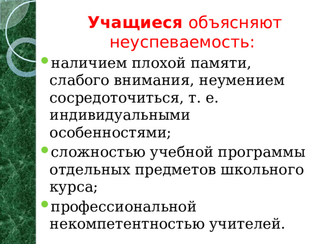 Учащиеся объясняют неуспеваемость:   наличием плохой памяти, слабого внимания, неумением сосредоточиться, т. е. индивидуальными особенностями; сложностью учебной программы отдельных предметов школьного курса; профессиональной некомпетентностью учителей.  