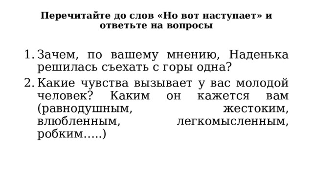 Перечитайте до слов «Но вот наступает» и ответьте на вопросы Зачем, по вашему мнению, Наденька решилась съехать с горы одна? Какие чувства вызывает у вас молодой человек? Каким он кажется вам (равнодушным, жестоким, влюбленным, легкомысленным, робким…..) 