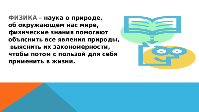 ФИЗИКА – наука о природе, об окружающем нас мире, физические знания помогают объяснить все явления природы,  выяснить их закономерности, чтобы потом с пользой для себя применить в жизни.  