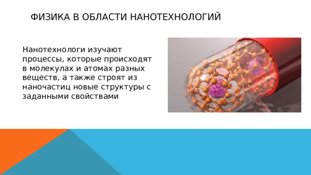 ФИЗИКА В ОБЛАСТИ НАНОТЕХНОЛОГИЙ Нанотехнологи изучают процессы, которые происходят в молекулах и атомах разных веществ, а также строят из наночастиц новые структуры с заданными свойствами 