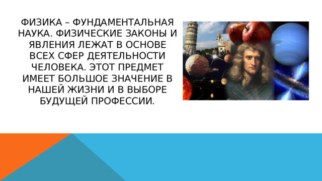 Физика – фундаментальная наука. Физические законы и явления лежат в основе всех сфер деятельности человека. Этот предмет имеет большое значение в нашей жизни и в выборе будущей профессии. 