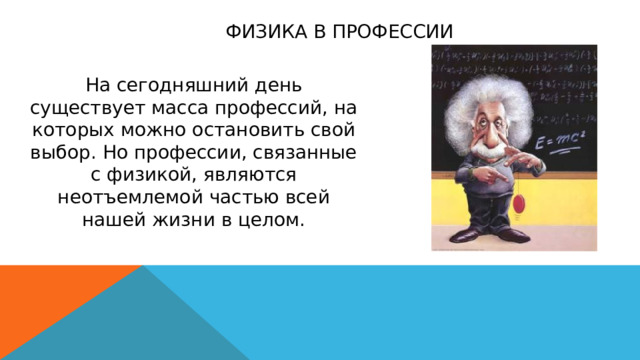 Физика в профессии На сегодняшний день существует масса профессий, на которых можно остановить свой выбор. Но профессии, связанные с физикой, являются неотъемлемой частью всей нашей жизни в целом. 
