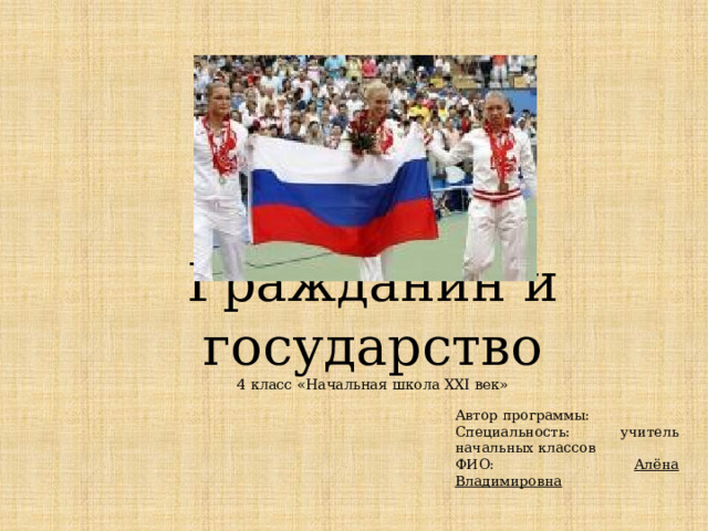 Гражданин и государство  4 класс «Начальная школа XXI век» Автор программы: Специальность: учитель начальных классов ФИО: Алёна Владимировна 