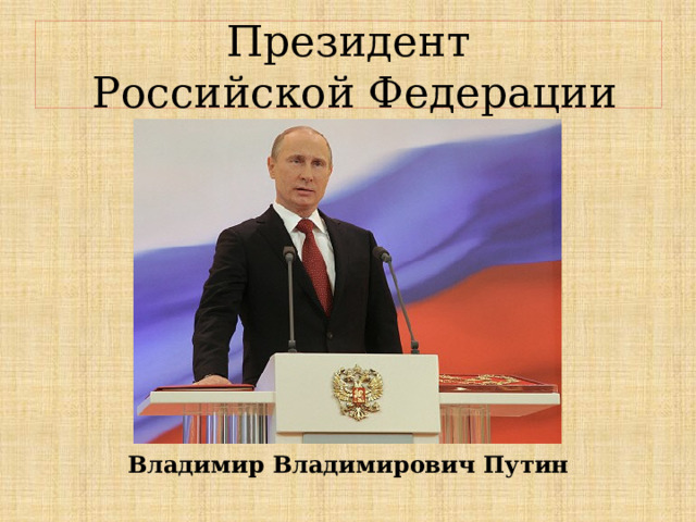 Президент  Российской Федерации Владимир Владимирович Путин 