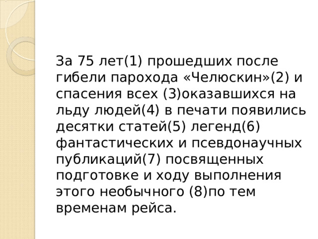 За 75 лет(1) прошедших после гибели парохода «Челюскин»(2) и спасения всех (3)оказавшихся на льду людей(4) в печати появились десятки статей(5) легенд(6) фантастических и псевдонаучных публикаций(7) посвященных подготовке и ходу выполнения этого необычного (8)по тем временам рейса. 