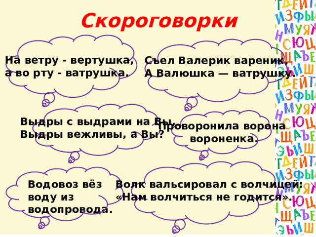Скороговорки На ветру - вертушка,   а во рту - ватрушка. Съел Валерик вареник,  А Валюшка — ватрушку. Выдры с выдрами на Вы, Выдры вежливы, а Вы? Проворонила ворона вороненка. Водовоз вёз воду из водопровода. Волк вальсировал с волчицей:  «Нам волчиться не годится».     