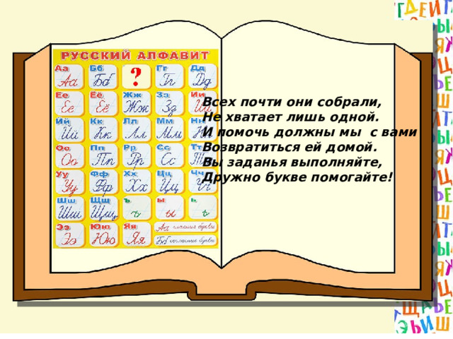 Всех почти они собрали, Не хватает лишь одной. И помочь должны мы с вами Возвратиться ей домой. Вы заданья выполняйте, Дружно букве помогайте! 