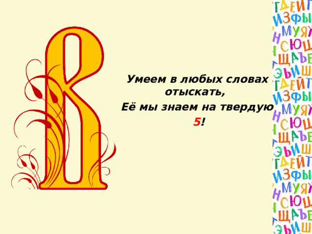 Умеем в любых словах отыскать, Её мы знаем на твердую  5 ! 