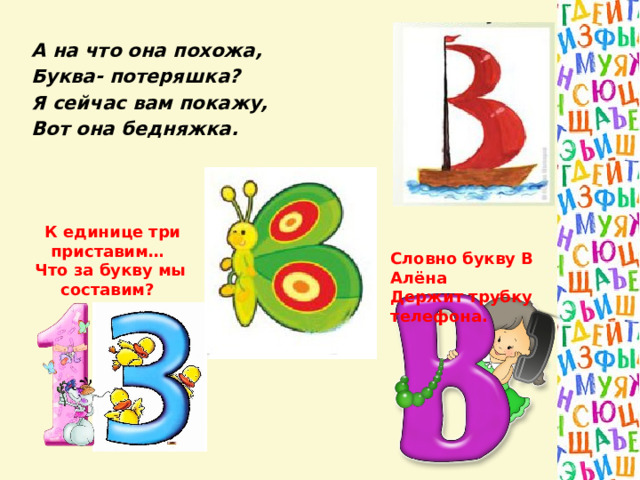 А на что она похожа, Буква- потеряшка? Я сейчас вам покажу, Вот она бедняжка. Словно букву В Алёна  Держит трубку телефона.    К единице три приставим…  Что за букву мы составим? 