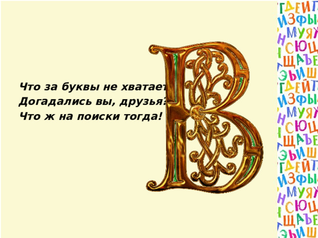       Что за буквы не хватает  Догадались вы, друзья?  Что ж на поиски тогда! 