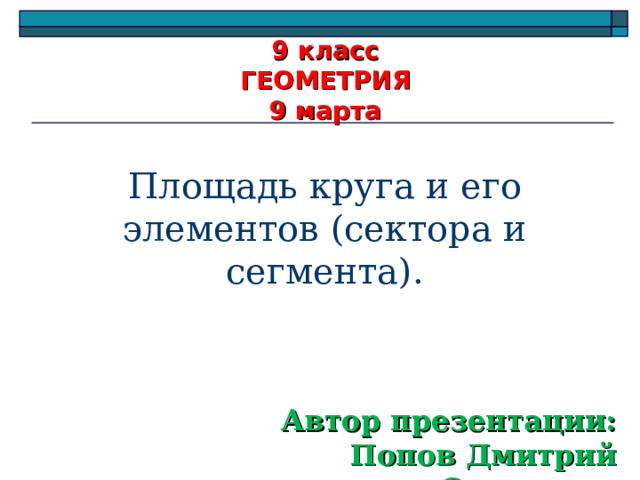 9 класс  ГЕОМЕТРИЯ  9 марта Площадь круга и его элементов (сектора и сегмента). Автор презентации:  Попов Дмитрий Сергеевич 
