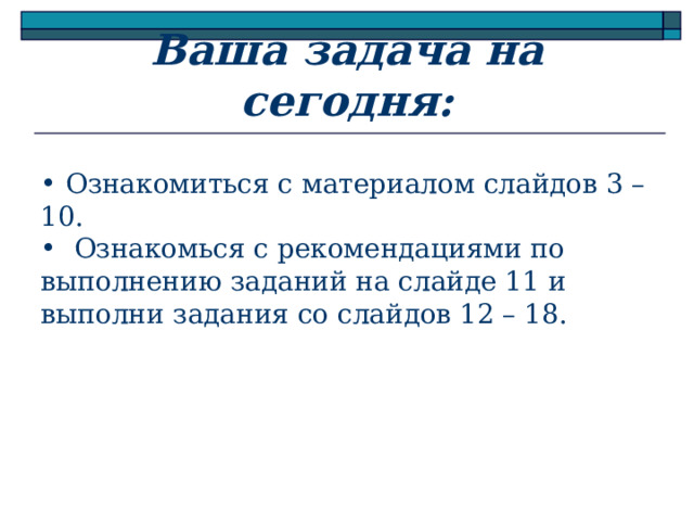 Ваша задача на сегодня:  Ознакомиться с материалом слайдов 3 – 10.  Ознакомься с рекомендациями по выполнению заданий на слайде 11 и выполни задания со слайдов 12 – 18.   