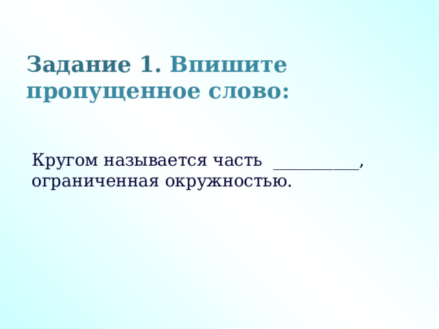 Задание 1. Впишите пропущенное слово: Кругом называется часть  __________, ограниченная окружностью. 
