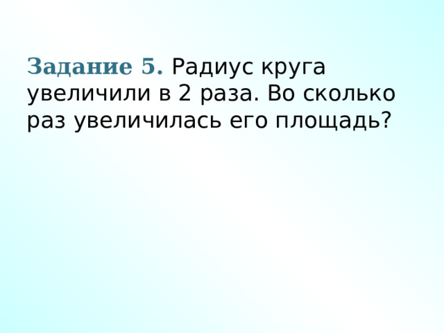 Задание 5. Радиус круга увеличили в 2 раза. Во сколько раз увеличилась его площадь?     