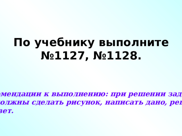 По учебнику выполните №1127, №1128. Рекомендации к выполнению: при решении задания  вы должны сделать рисунок, написать дано, решение  и ответ. 