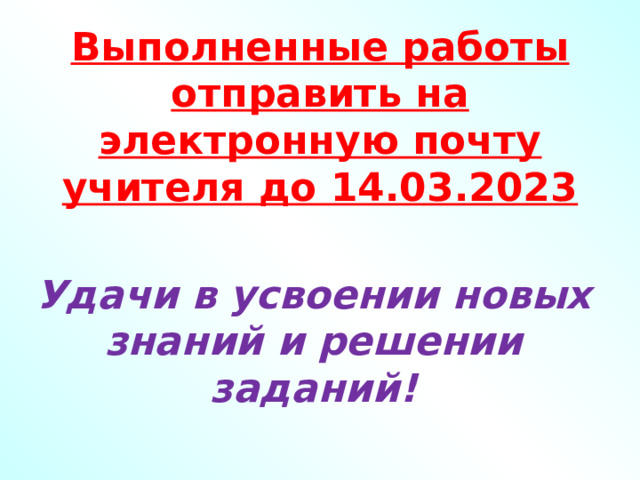 Выполненные работы отправить на электронную почту учителя до 14.03.2023 Удачи в усвоении новых знаний и решении заданий! 