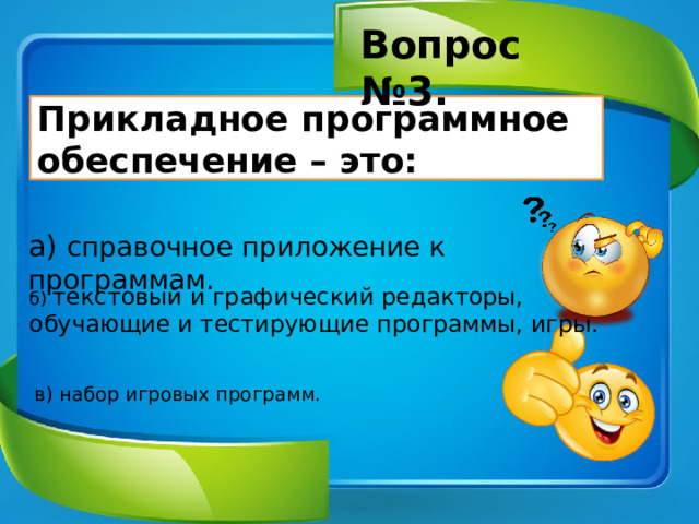 Вопрос №3. Прикладное программное обеспечение – это: а) справочное приложение к программам. б) текстовый и графический редакторы, обучающие и тестирующие программы, игры. в) набор игровых программ. 