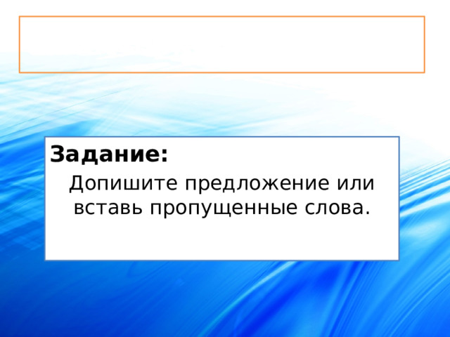 Самостоятельная работа. Задание: Допишите предложение или вставь пропущенные слова. 