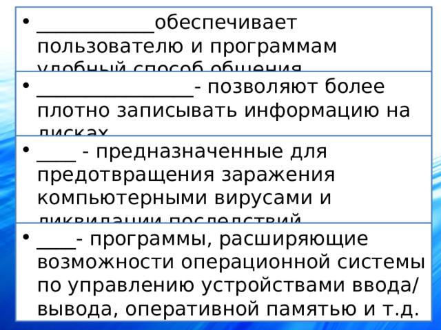 ____________обеспечивает пользователю и программам удобный способ общения. ________________- позволяют более плотно записывать информацию на дисках. ____ - предназначенные для предотвращения заражения компьютерными вирусами и ликвидации последствий заражения. ____- программы, расширяющие возможности операционной системы по управлению устройствами ввода/вывода, оперативной памятью и т.д. 