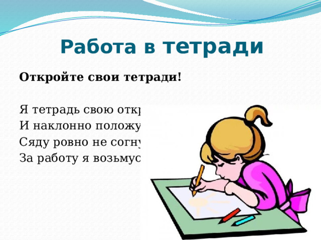 Работа в тетради   Откройте свои тетради!  Я тетрадь свою открою И наклонно положу Сяду ровно не согнусь За работу я возьмусь 