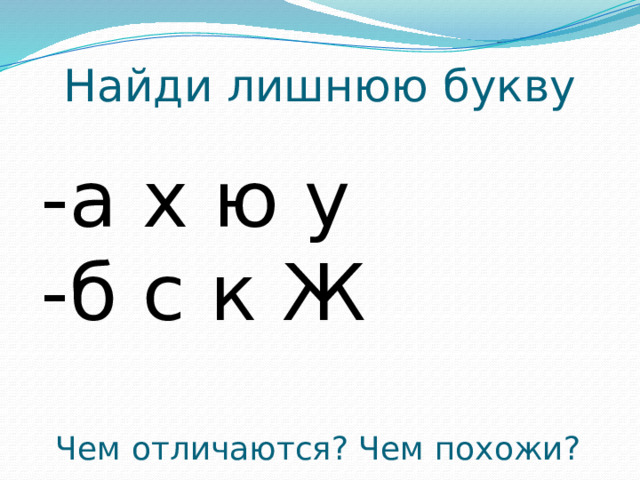 Найди лишнюю букву -а х ю у -б с к Ж Чем отличаются? Чем похожи? 