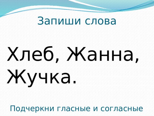 Запиши слова Хлеб, Жанна, Жучка. Подчеркни гласные и согласные 