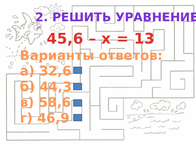 2. Решить уравнение: 45,6 – х = 13 Варианты ответов: а) 32,6 б) 44,3 в) 58,6 г) 46,9 2.1 2.2  а б в г  2.3  а б в г 2.4  а б в г  а б в г 