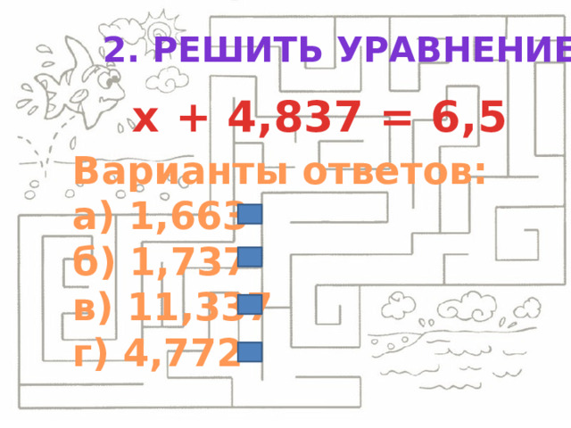 2. Решить уравнение: х + 4,837 = 6,5 Варианты ответов: а) 1,663 б) 1,737 в) 11,337 г) 4,772 