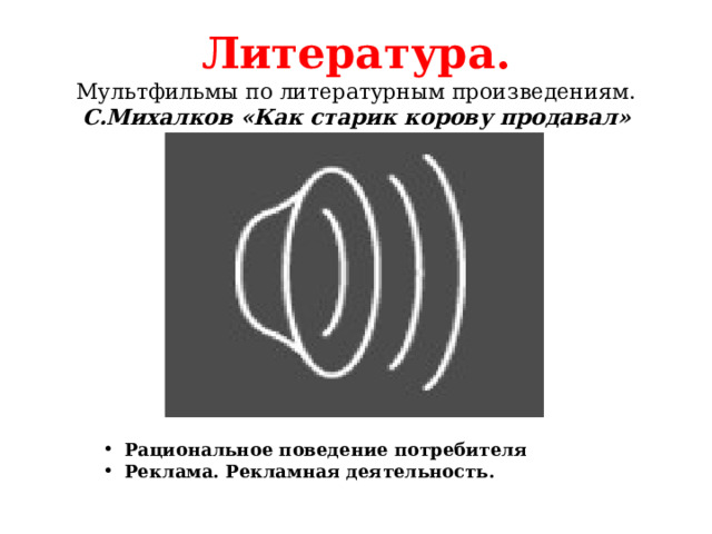Литература.  Мультфильмы по литературным произведениям.  С.Михалков «Как старик корову продавал» Рациональное поведение потребителя Реклама. Рекламная деятельность. 