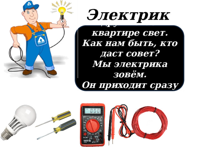 Электрик Вдруг погас в квартире свет. Как нам быть, кто даст совет? Мы электрика зовём. Он приходит сразу в дом . 