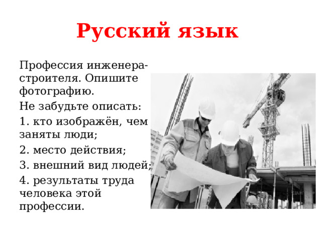 Русский язык Профессия инженера-строителя. Опишите фотографию. Не забудьте описать: 1. кто изображён, чем заняты люди; 2. место действия; 3. внешний вид людей; 4. результаты труда человека этой профессии. 