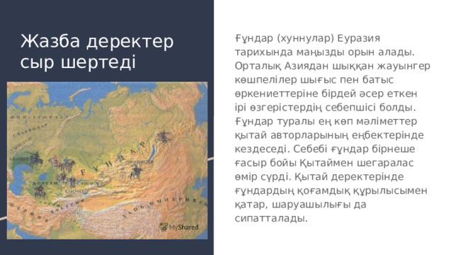 Жазба деректер сыр шертеді Ғұндар (хуннулар) Еуразия тарихында маңызды орын алады. Орталық Азиядан шыққан жауынгер көшпелілер шығыс пен батыс өркениеттеріне бірдей әсер еткен ірі өзгерістердің себепшісі болды. Ғұндар туралы ең көп мәліметтер қытай авторларының еңбектерінде кездеседі. Себебі ғұндар бірнеше ғасыр бойы Қытаймен шегаралас өмір сүрді. Қытай деректерінде ғұндардың қоғамдық құрылысымен қатар, шаруашылығы да сипатталады. 