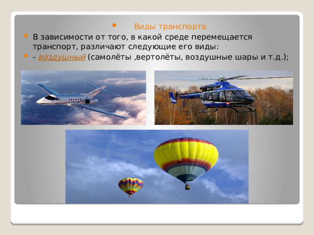  Виды транспорта В зависимости от того, в какой среде перемещается транспорт, различают следующие его виды: - воздушный (самолёты ,вертолёты, воздушные шары и т.д.); 