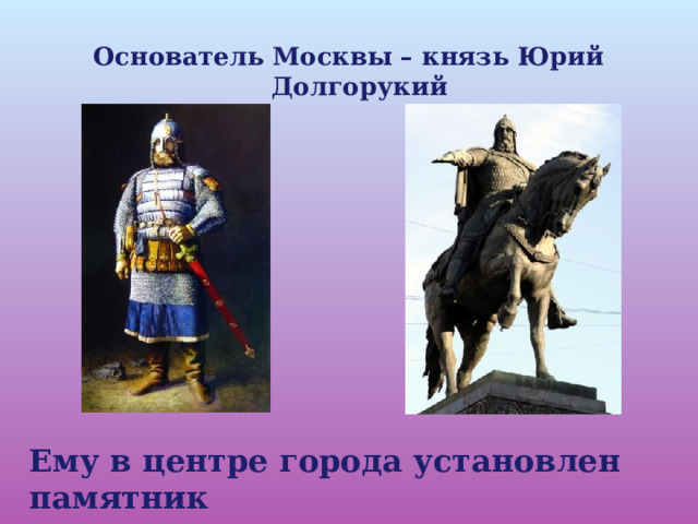Основатель Москвы – князь Юрий Долгорукий Ему в центре города установлен памятник  