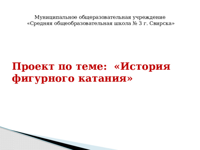 Муниципальное общеразовательная учреждение  «Средняя общеобразовательная школа № 3 г. Свирска»   Проект по теме: «История фигурного катания» 